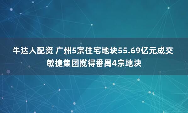牛达人配资 广州5宗住宅地块55.69亿元成交 敏捷集团揽得番禺4宗地块