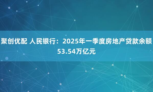 聚创优配 人民银行：2025年一季度房地产贷款余额53.54万亿元