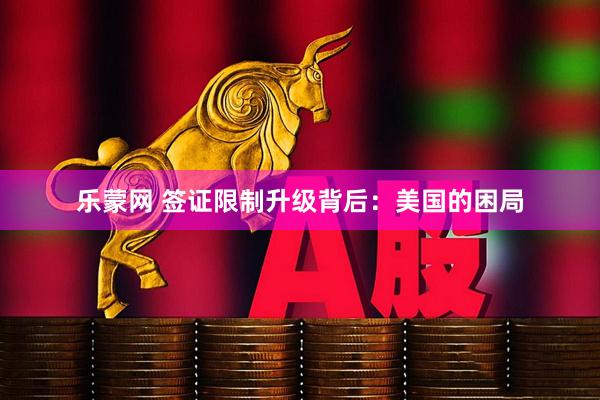乐蒙网 签证限制升级背后：美国的困局