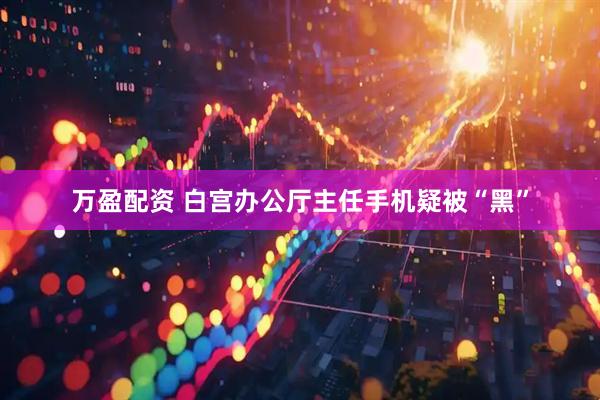 万盈配资 白宫办公厅主任手机疑被“黑”