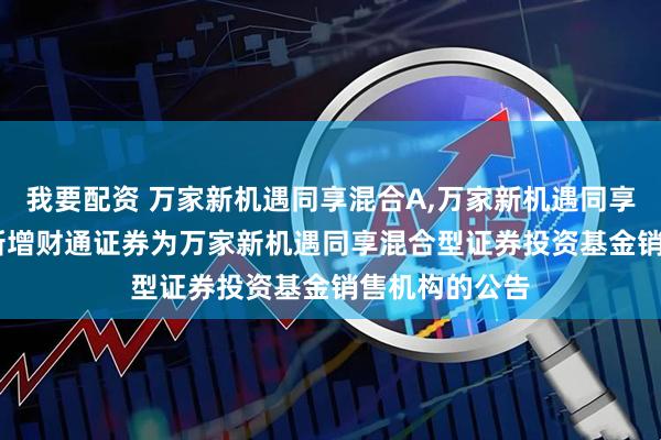 我要配资 万家新机遇同享混合A,万家新机遇同享混合C: 关于新增财通证券为万家新机遇同享混合型证券投资基金销售机构的公告