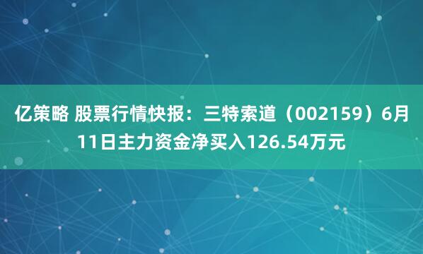 亿策略 股票行情快报：三特索道（002159）6月11日主力资金净买入126.54万元