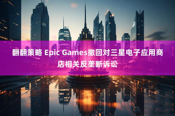 翻翻策略 Epic Games撤回对三星电子应用商店相关反垄断诉讼