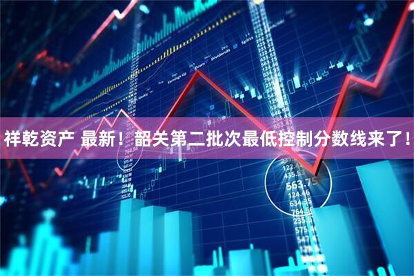 祥乾资产 最新！韶关第二批次最低控制分数线来了！