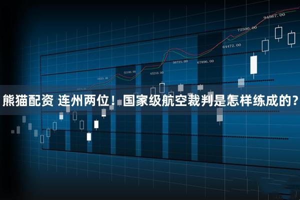 熊猫配资 连州两位！国家级航空裁判是怎样练成的？