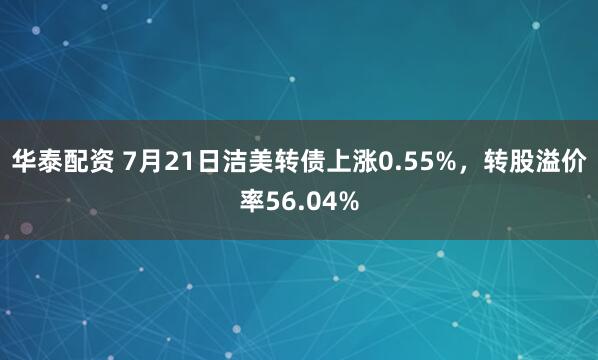 华泰配资 7月21日洁美转债上涨0.55%，转股溢价率56.04%
