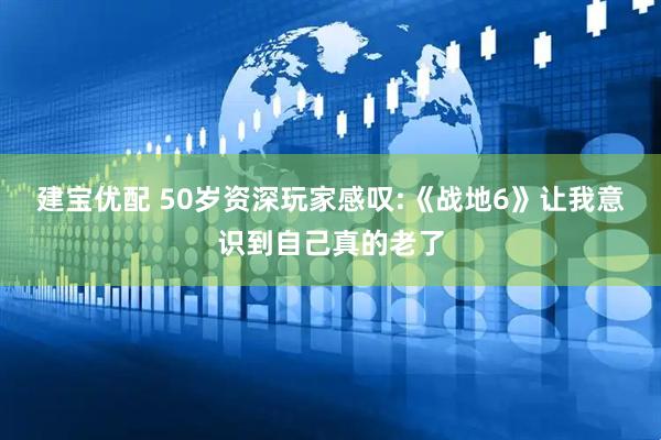 建宝优配 50岁资深玩家感叹:《战地6》让我意识到自己真的老了