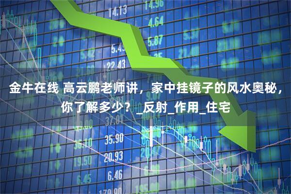 金牛在线 高云鹏老师讲，家中挂镜子的风水奥秘，你了解多少？_反射_作用_住宅