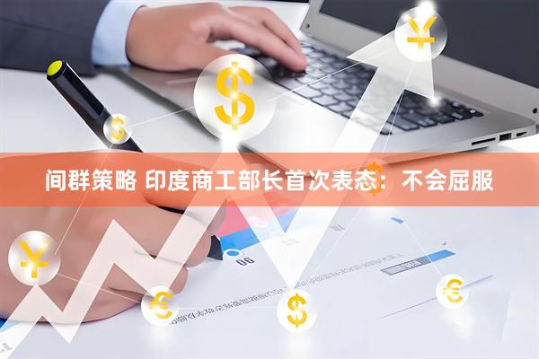 间群策略 印度商工部长首次表态：不会屈服