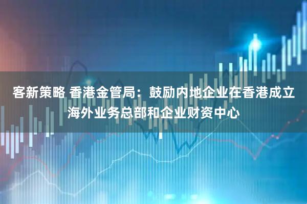 客新策略 香港金管局：鼓励内地企业在香港成立海外业务总部和企业财资中心