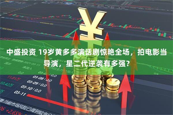 中盛投资 19岁黄多多演话剧惊艳全场，拍电影当导演，星二代逆袭有多强？