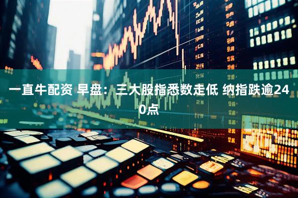 一直牛配资 早盘：三大股指悉数走低 纳指跌逾240点