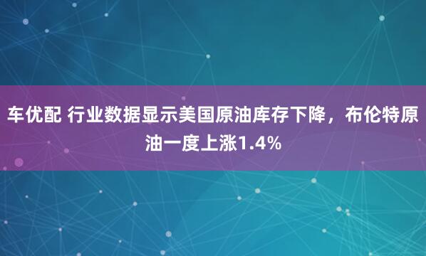 车优配 行业数据显示美国原油库存下降，布伦特原油一度上涨1.4%