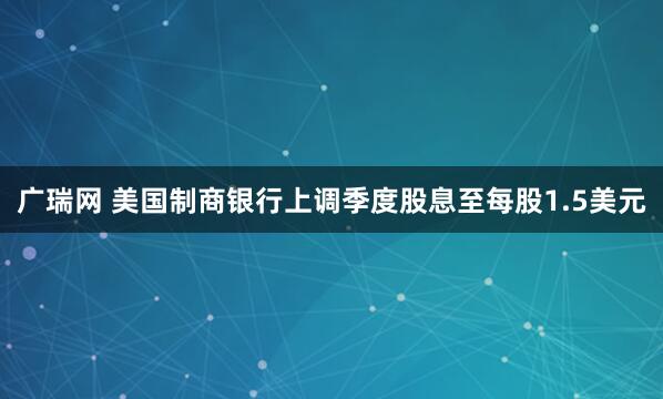 广瑞网 美国制商银行上调季度股息至每股1.5美元