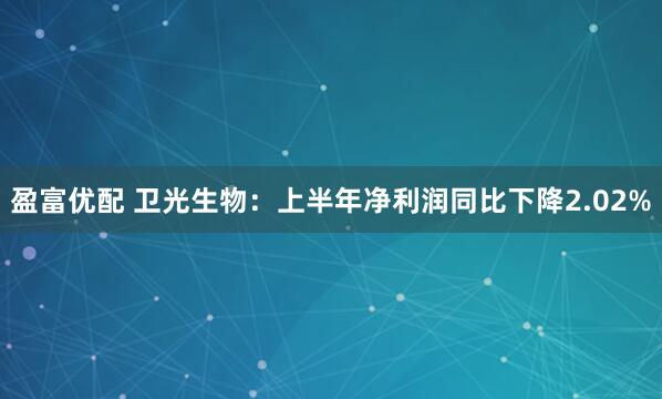 盈富优配 卫光生物：上半年净利润同比下降2.02%