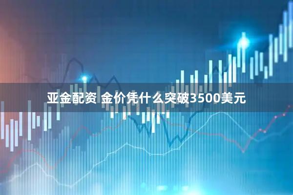 亚金配资 金价凭什么突破3500美元