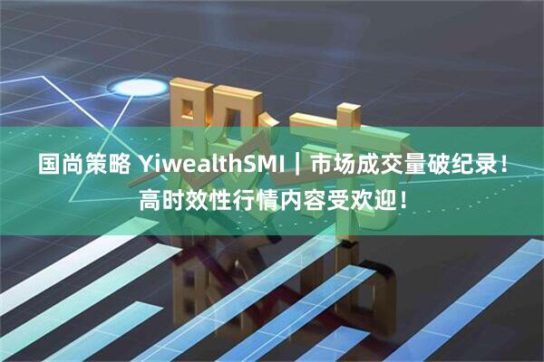 国尚策略 YiwealthSMI｜市场成交量破纪录！高时效性行情内容受欢迎！
