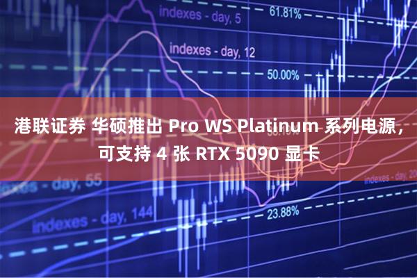 港联证券 华硕推出 Pro WS Platinum 系列电源，可支持 4 张 RTX 5090 显卡