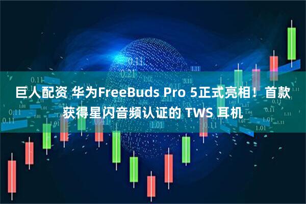 巨人配资 华为FreeBuds Pro 5正式亮相！首款获得星闪音频认证的 TWS 耳机