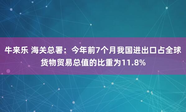 牛来乐 海关总署：今年前7个月我国进出口占全球货物贸易总值的比重为11.8%