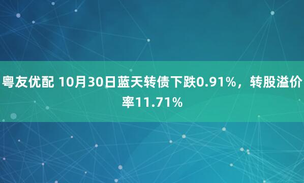 粤友优配 10月30日蓝天转债下跌0.91%，转股溢价率11.71%
