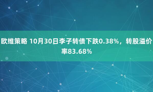 欧维策略 10月30日李子转债下跌0.38%，转股溢价率83.68%
