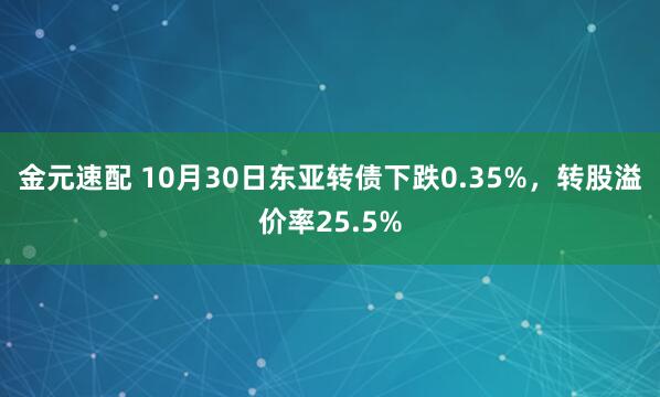 金元速配 10月30日东亚转债下跌0.35%，转股溢价率25.5%