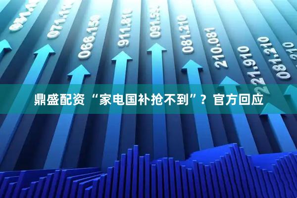 鼎盛配资 “家电国补抢不到”？官方回应