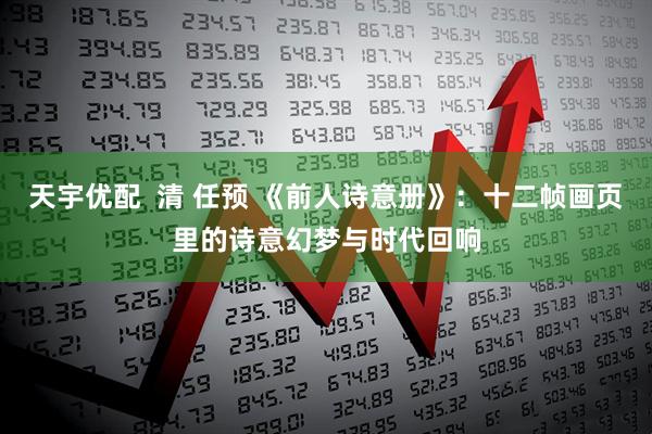 天宇优配  清 任预 《前人诗意册》：十二帧画页里的诗意幻梦与时代回响