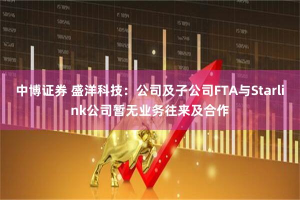 中博证券 盛洋科技：公司及子公司FTA与Starlink公司暂无业务往来及合作