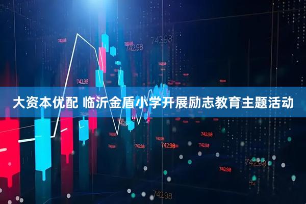大资本优配 临沂金盾小学开展励志教育主题活动