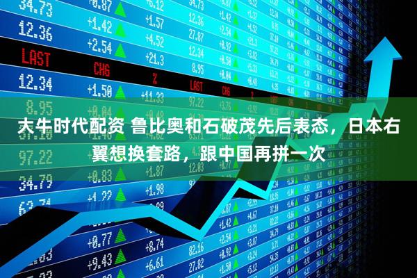 大牛时代配资 鲁比奥和石破茂先后表态，日本右翼想换套路，跟中国再拼一次