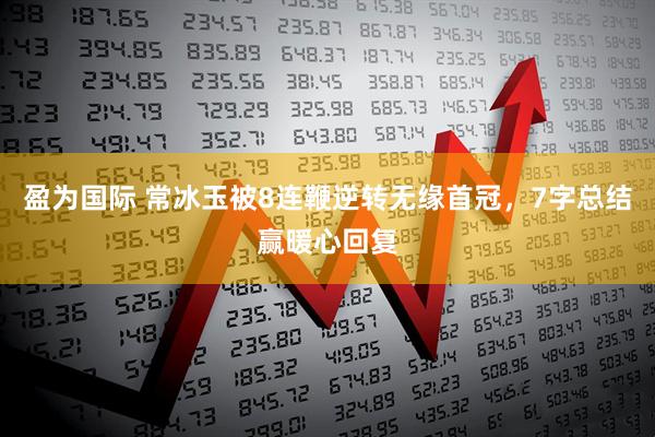 盈为国际 常冰玉被8连鞭逆转无缘首冠，7字总结赢暖心回复