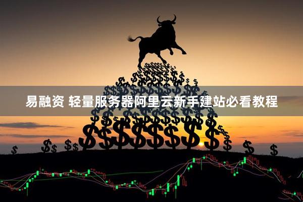 易融资 轻量服务器阿里云新手建站必看教程