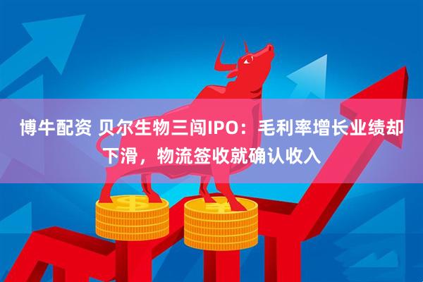 博牛配资 贝尔生物三闯IPO：毛利率增长业绩却下滑，物流签收就确认收入