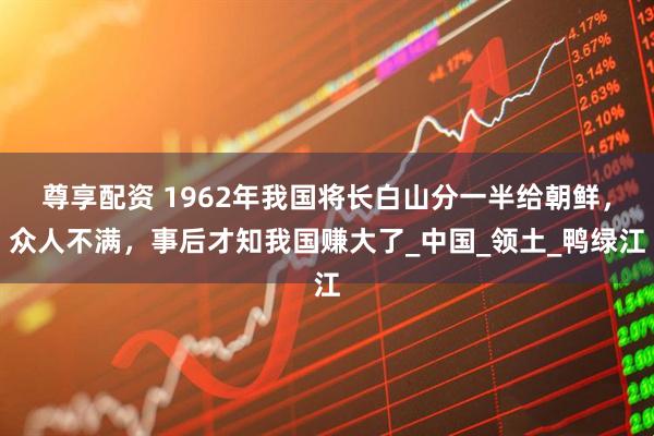 尊享配资 1962年我国将长白山分一半给朝鲜，众人不满，事后才知我国赚大了_中国_领土_鸭绿江