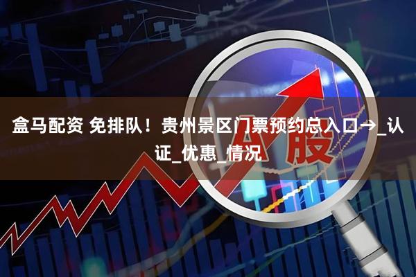 盒马配资 免排队！贵州景区门票预约总入口→_认证_优惠_情况
